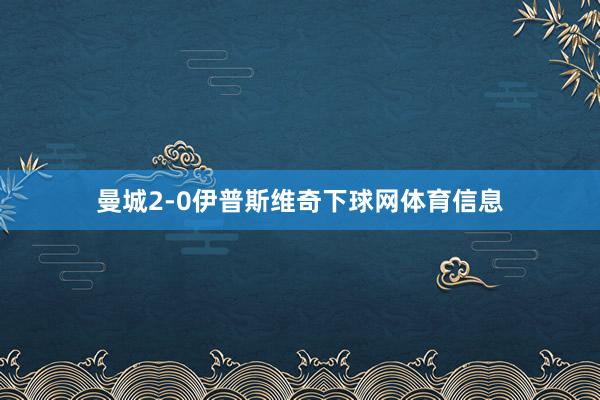 曼城2-0伊普斯维奇下球网体育信息