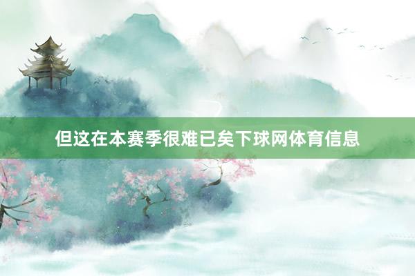 但这在本赛季很难已矣下球网体育信息