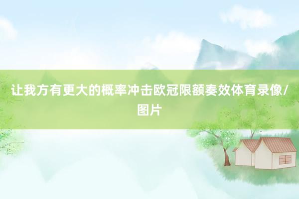 让我方有更大的概率冲击欧冠限额奏效体育录像/图片