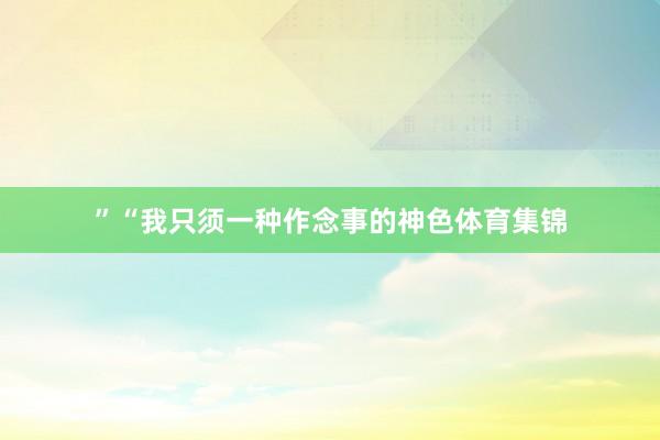 ”　　“我只须一种作念事的神色体育集锦
