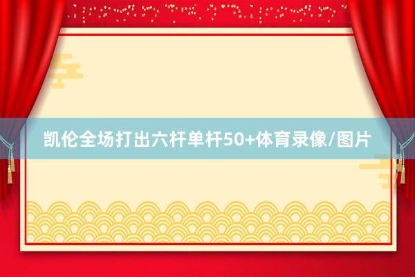 凯伦全场打出六杆单杆50+体育录像/图片