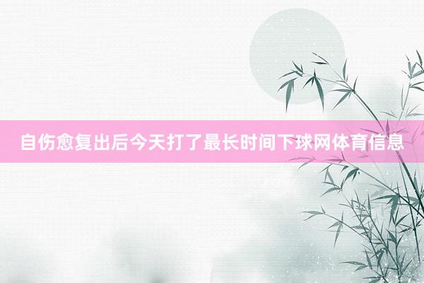 自伤愈复出后今天打了最长时间下球网体育信息