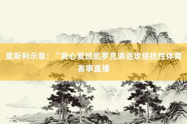莫斯利示意：“我心爱班凯罗充满进攻侵扰性体育赛事直播