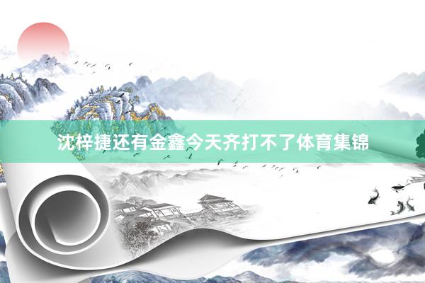 沈梓捷还有金鑫今天齐打不了体育集锦