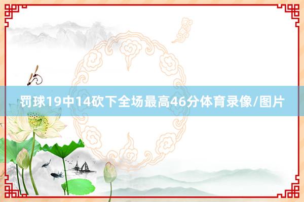 罚球19中14砍下全场最高46分体育录像/图片