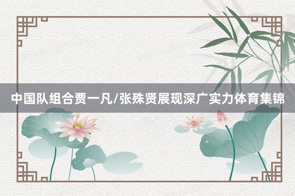 中国队组合贾一凡/张殊贤展现深广实力体育集锦
