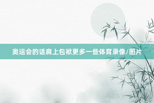 奥运会的话肩上包袱更多一些体育录像/图片