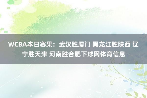 WCBA本日赛果：武汉胜厦门 黑龙江胜陕西 辽宁胜天津 河南胜合肥下球网体育信息