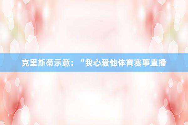 克里斯蒂示意：“我心爱他体育赛事直播