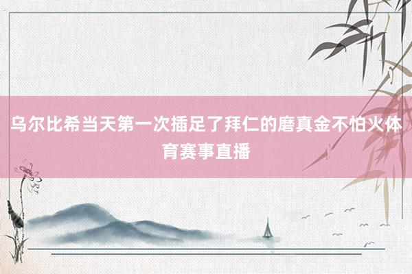 乌尔比希当天第一次插足了拜仁的磨真金不怕火体育赛事直播