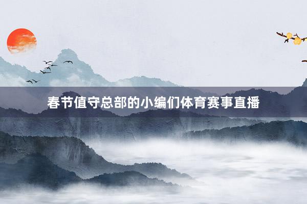 春节值守总部的小编们体育赛事直播