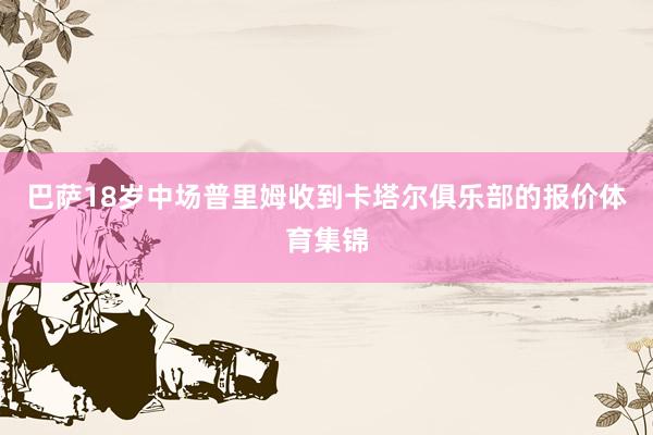 巴萨18岁中场普里姆收到卡塔尔俱乐部的报价体育集锦