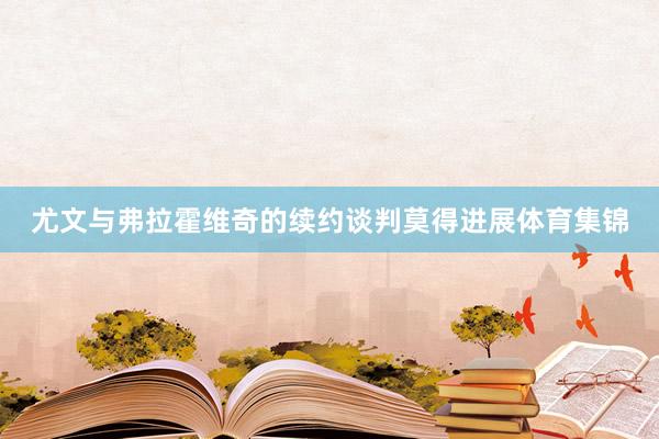 尤文与弗拉霍维奇的续约谈判莫得进展体育集锦