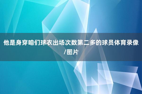 他是身穿咱们球衣出场次数第二多的球员体育录像/图片