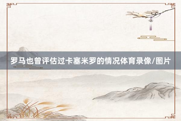 罗马也曾评估过卡塞米罗的情况体育录像/图片