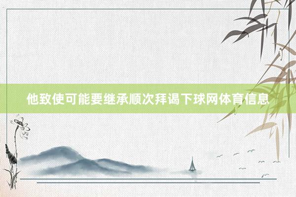他致使可能要继承顺次拜谒下球网体育信息