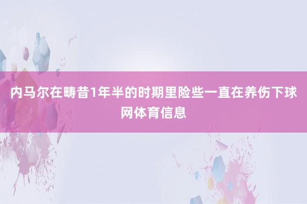 内马尔在畴昔1年半的时期里险些一直在养伤下球网体育信息