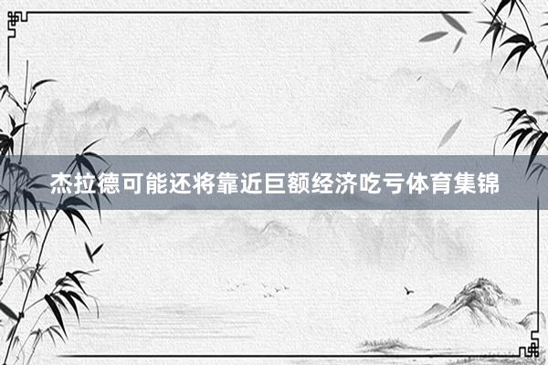 杰拉德可能还将靠近巨额经济吃亏体育集锦