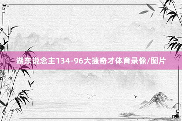 湖东说念主134-96大捷奇才体育录像/图片