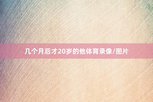 几个月后才20岁的他体育录像/图片