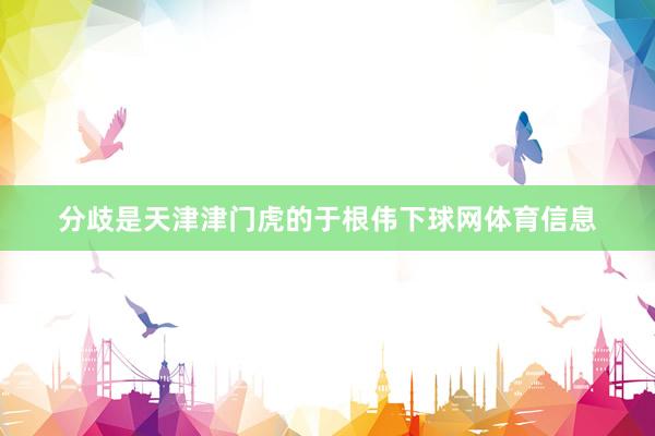 分歧是天津津门虎的于根伟下球网体育信息