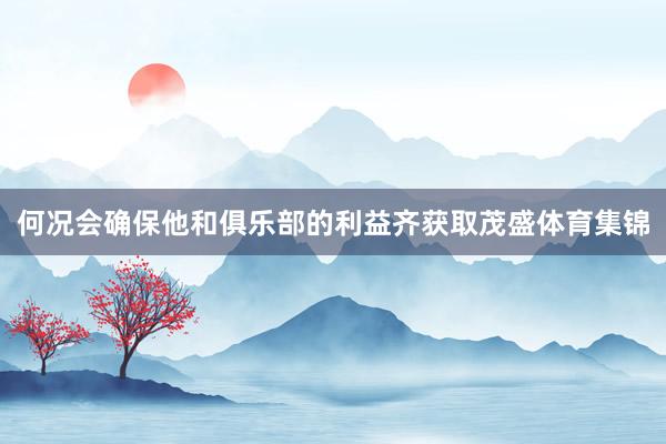 何况会确保他和俱乐部的利益齐获取茂盛体育集锦