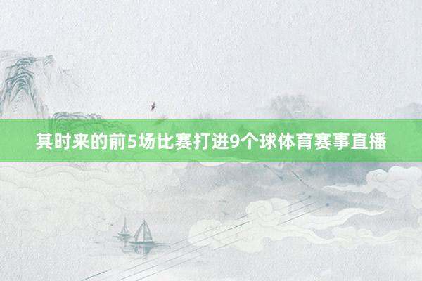 其时来的前5场比赛打进9个球体育赛事直播
