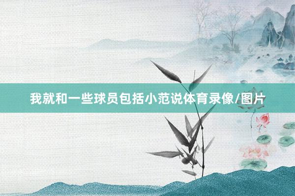 我就和一些球员包括小范说体育录像/图片