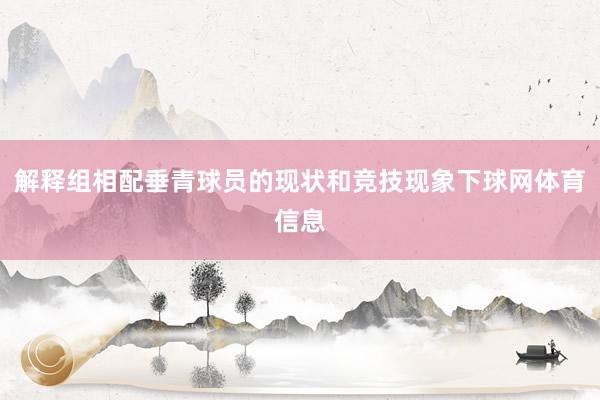 解释组相配垂青球员的现状和竞技现象下球网体育信息