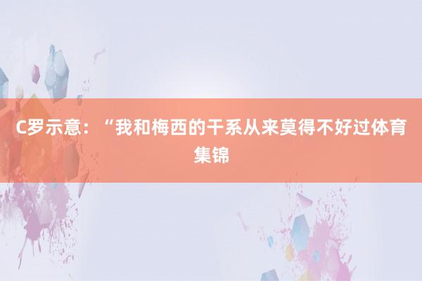 C罗示意：“我和梅西的干系从来莫得不好过体育集锦