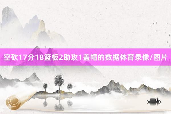 空砍17分18篮板2助攻1盖帽的数据体育录像/图片