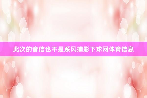 此次的音信也不是系风捕影下球网体育信息
