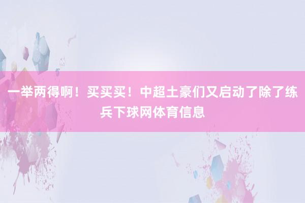 一举两得啊！买买买！中超土豪们又启动了除了练兵下球网体育信息