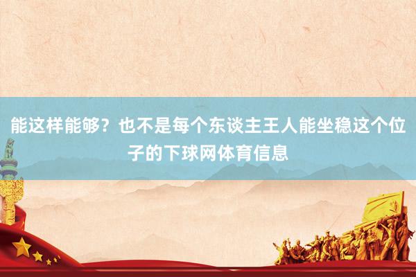 能这样能够？也不是每个东谈主王人能坐稳这个位子的下球网体育信息