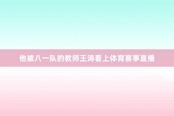 他被八一队的教师王涛看上体育赛事直播