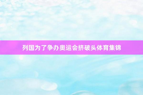 列国为了争办奥运会挤破头体育集锦
