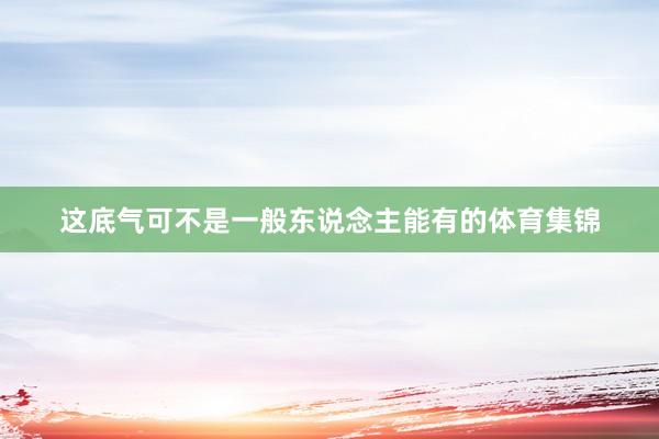 这底气可不是一般东说念主能有的体育集锦