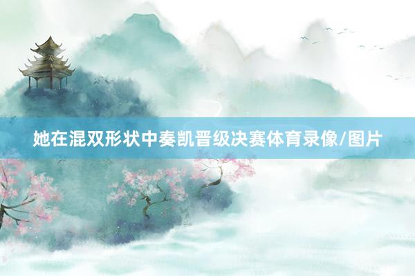 她在混双形状中奏凯晋级决赛体育录像/图片
