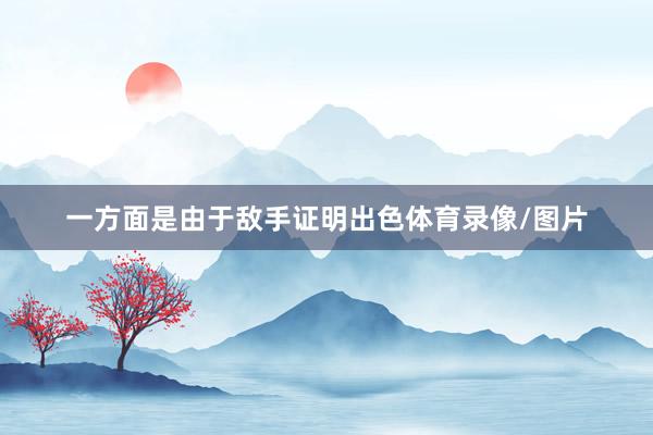 一方面是由于敌手证明出色体育录像/图片