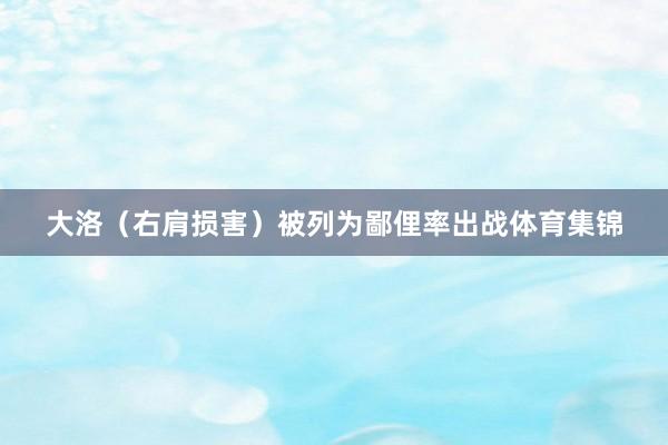 大洛（右肩损害）被列为鄙俚率出战体育集锦