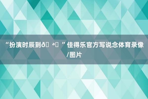 “扮演时辰到🪄”佳得乐官方写说念体育录像/图片