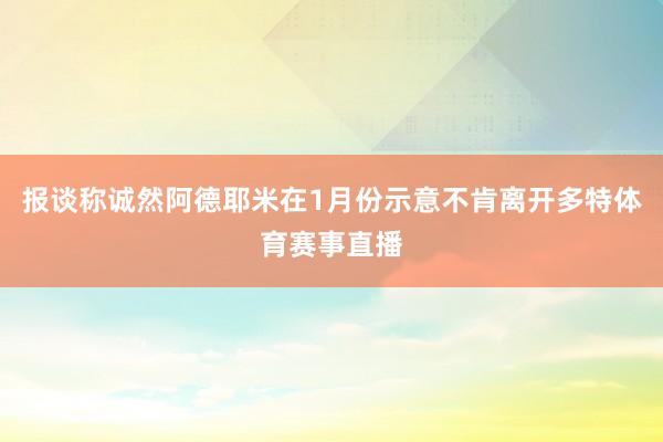 报谈称诚然阿德耶米在1月份示意不肯离开多特体育赛事直播