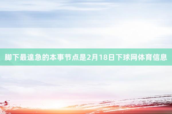脚下最遑急的本事节点是2月18日下球网体育信息