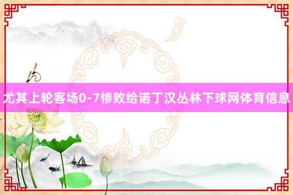 尤其上轮客场0-7惨败给诺丁汉丛林下球网体育信息