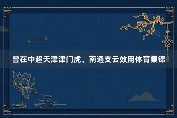 曾在中超天津津门虎、南通支云效用体育集锦