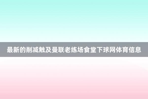 最新的削减触及曼联老练场食堂下球网体育信息