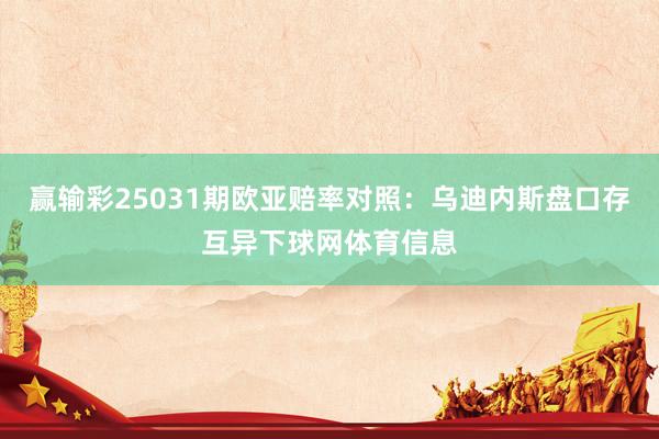 赢输彩25031期欧亚赔率对照：乌迪内斯盘口存互异下球网体育信息
