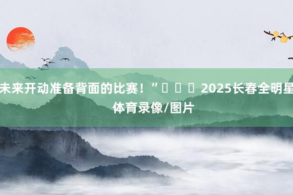 未来开动准备背面的比赛!” 2025长春全明星 体育录像/图片