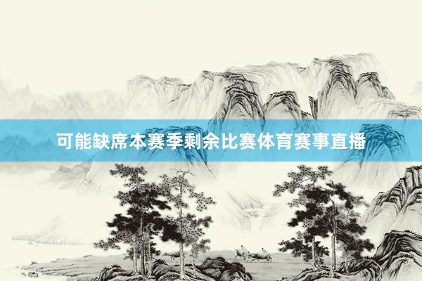 可能缺席本赛季剩余比赛体育赛事直播