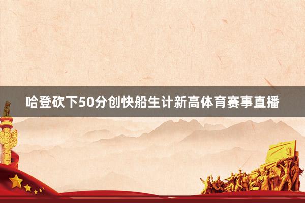 哈登砍下50分创快船生计新高体育赛事直播